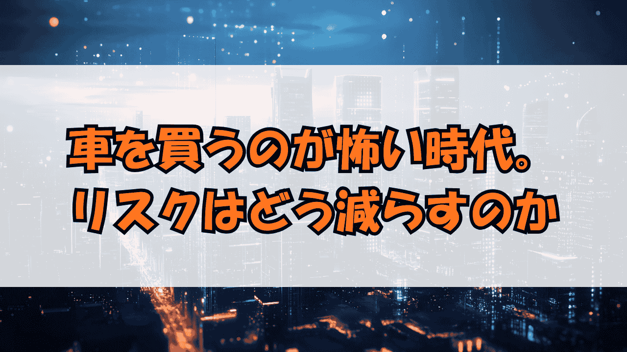 車を買うのが怖い時代。リスクはどう減らすのか